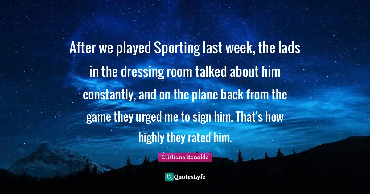 After we played Sporting last week, the lads in the dressing room talked about him constantly, and on the plane back from the game they urged me to sign him. That's how highly they rated him.