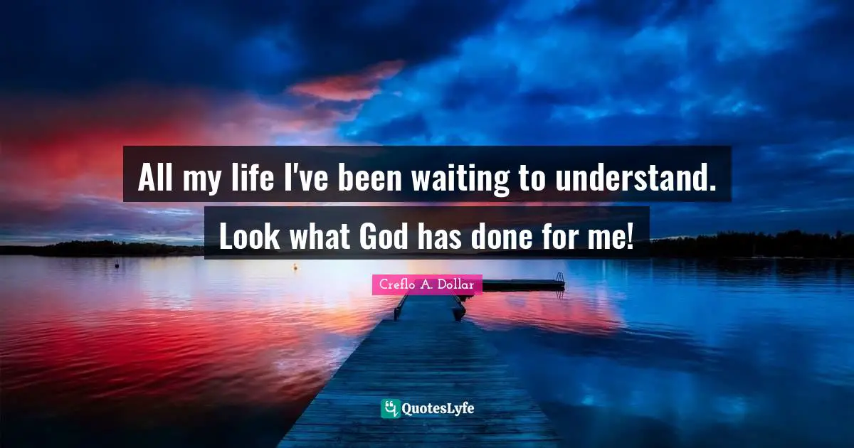 All my life I've been waiting to understand. Look what God has done for me!