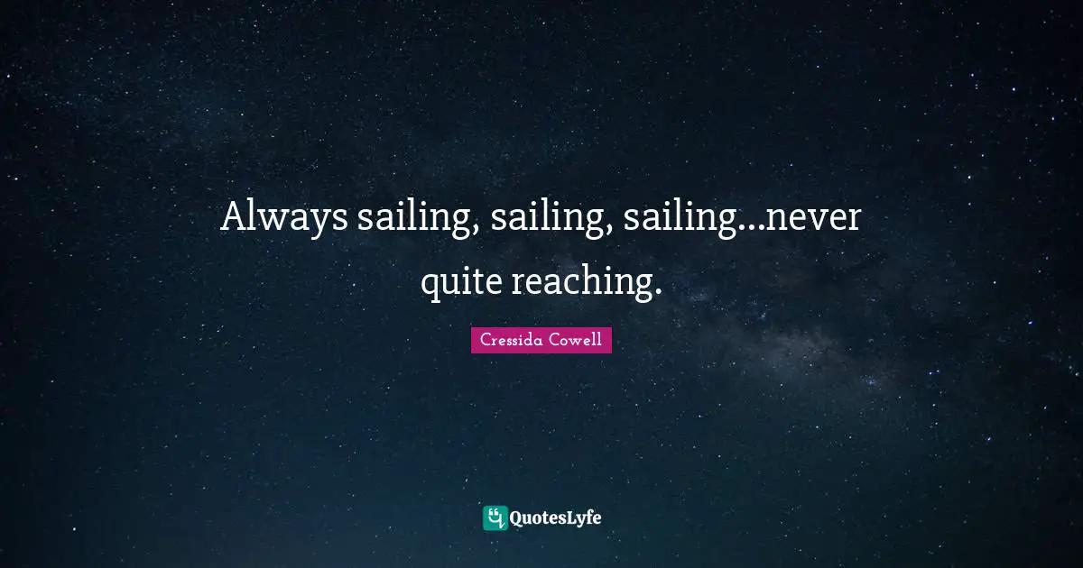 Always sailing, sailing, sailing...never quite reaching.
