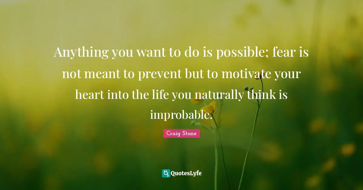 Anything you want to do is possible; fear is not meant to prevent but to motivate your heart into the life you naturally think is improbable.