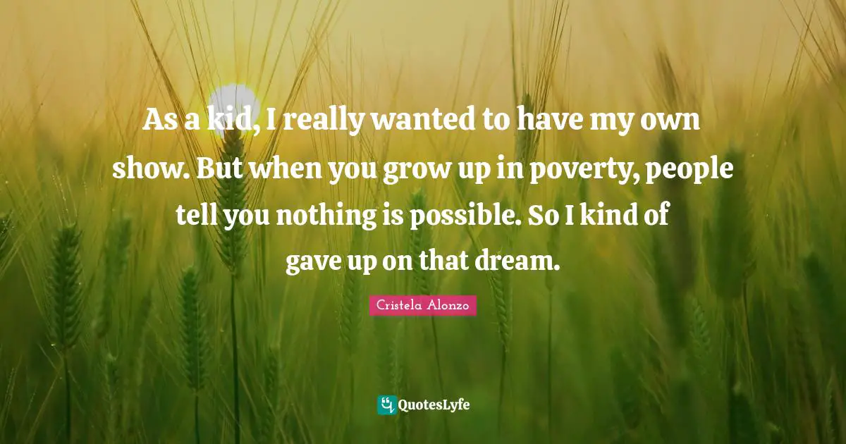 As a kid, I really wanted to have my own show. But when you grow up in poverty, people tell you nothing is possible. So I kind of gave up on that dream.