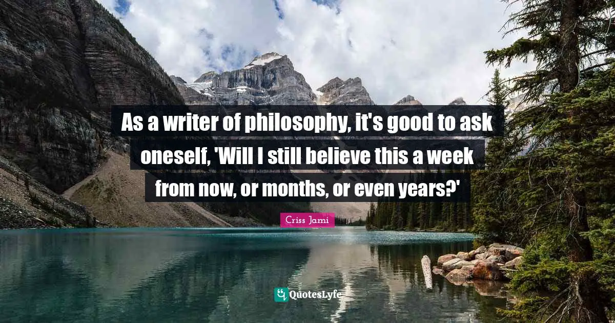 As a writer of philosophy, it's good to ask oneself, 'Will I still believe this a week from now, or months, or even years?'