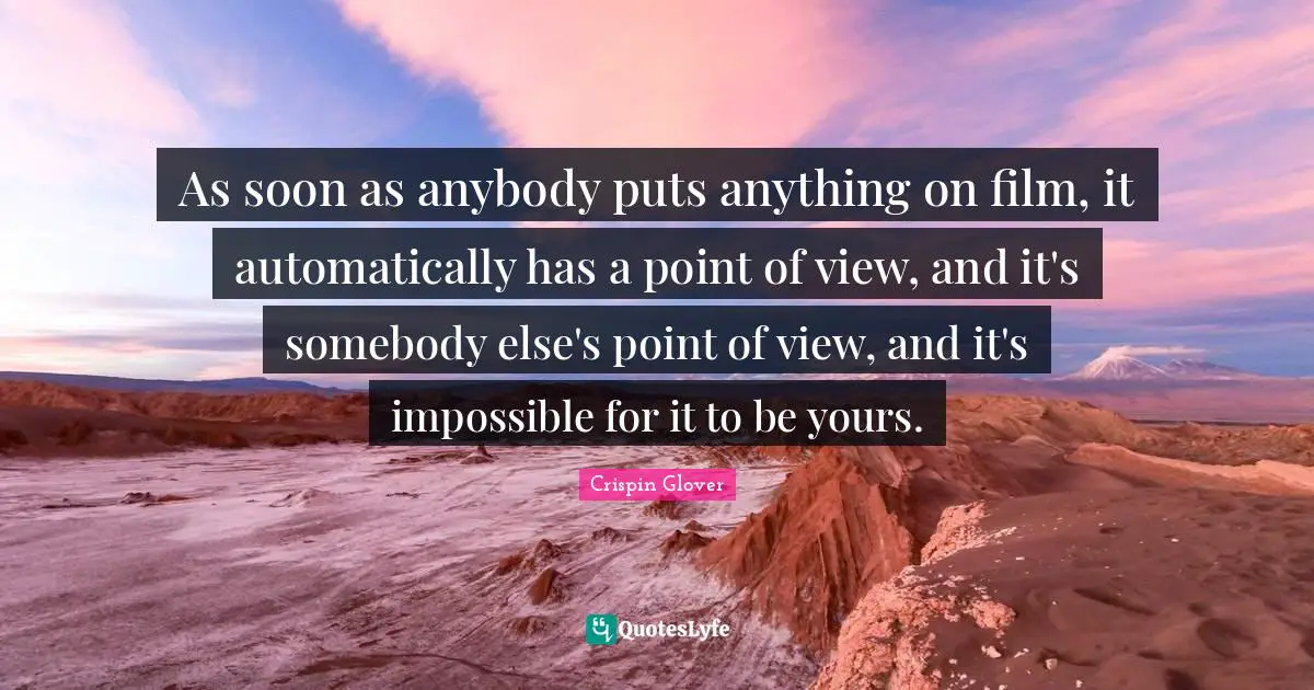As soon as anybody puts anything on film, it automatically has a point of view, and it's somebody else's point of view, and it's impossible for it to be yours.