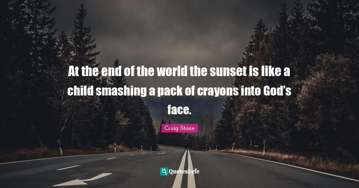 At the end of the world the sunset is like a child smashing a pack of crayons into God’s face.