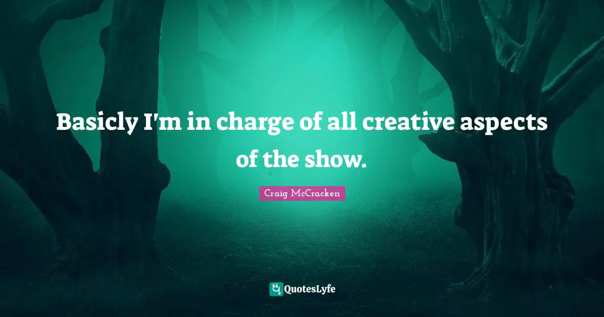 Basicly I'm in charge of all creative aspects of the show.