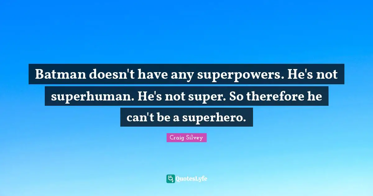 Batman doesn't have any superpowers. He's not superhuman. He's not super. So therefore he can't be a superhero.