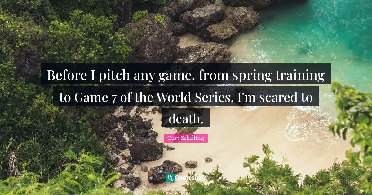 Before I pitch any game, from spring training to Game 7 of the World Series, I'm scared to death.