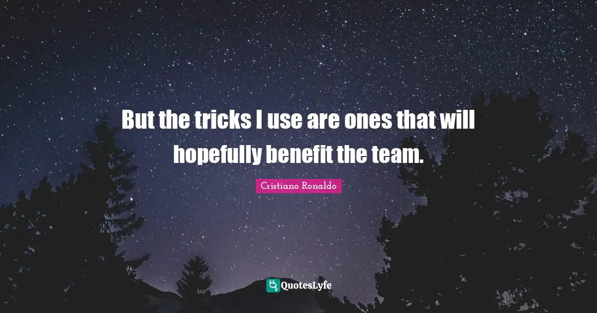 But the tricks I use are ones that will hopefully benefit the team.