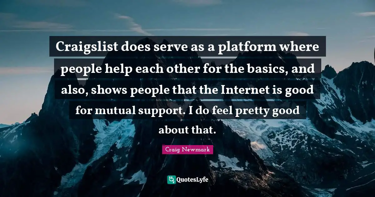 Craigslist does serve as a platform where people help each other for the basics, and also, shows people that the Internet is good for mutual support. I do feel pretty good about that.