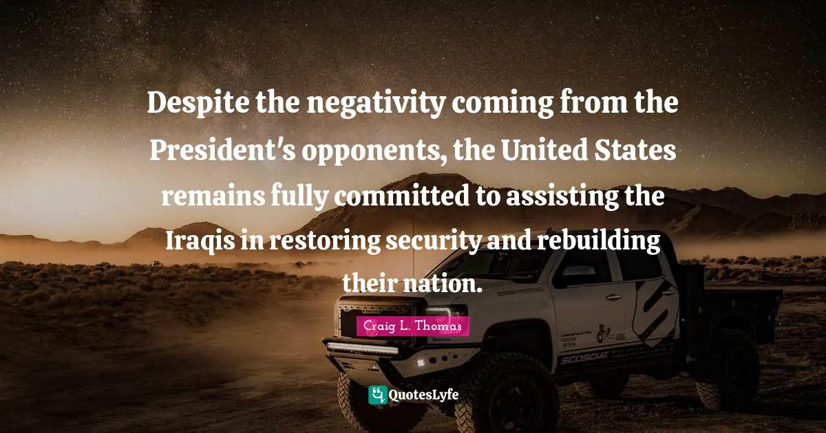 Rebuilding Quotes: "Despite the negativity coming from the President's opponents, the United States remains fully committed to assisting the Iraqis in restoring security and rebuilding their nation."