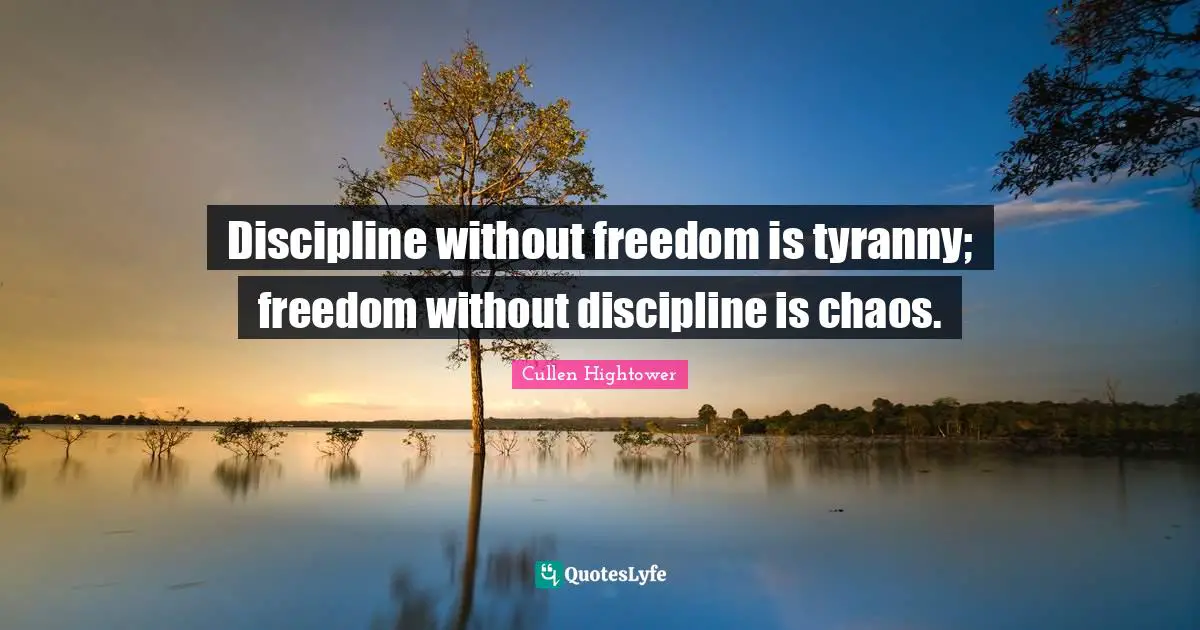 Discipline without freedom is tyranny; freedom without discipline is chaos.
