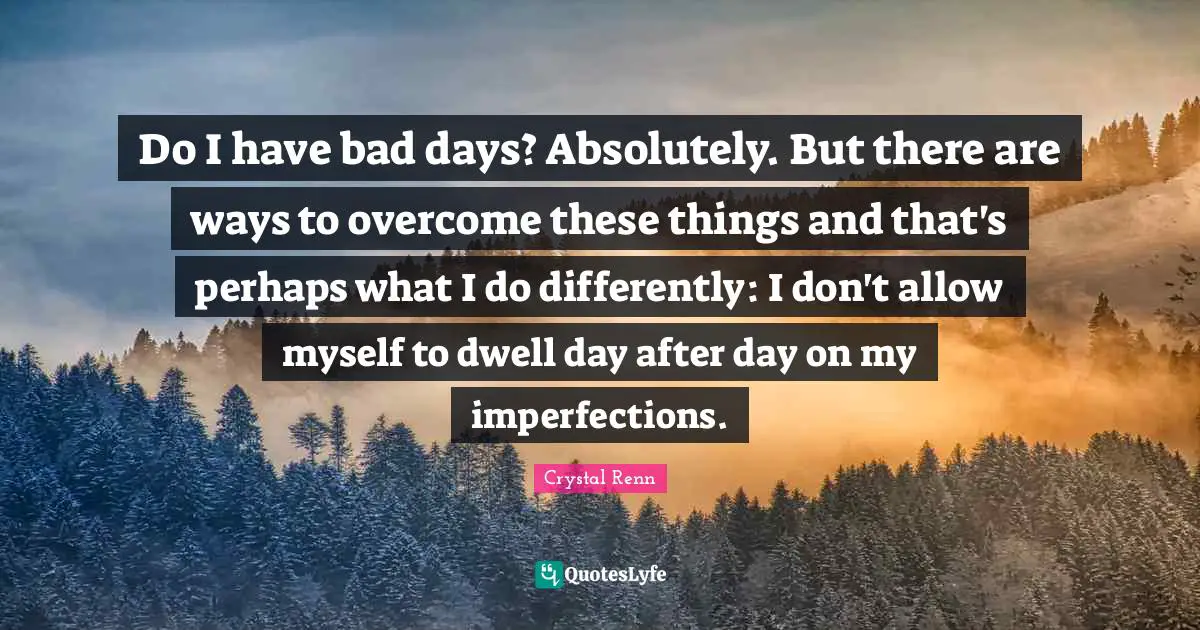 Crystal Renn Quotes: "Do I have bad days? Absolutely. But there are ways to overcome these things and that's perhaps what I do differently: I don't allow myself to dwell day after day on my imperfections."