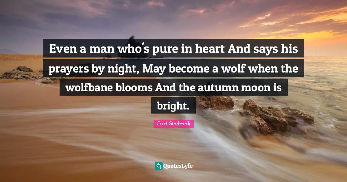 Even a man who's pure in heart And says his prayers by night, May become a wolf when the wolfbane blooms And the autumn moon is bright.