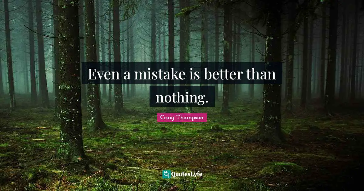 Even a mistake is better than nothing.