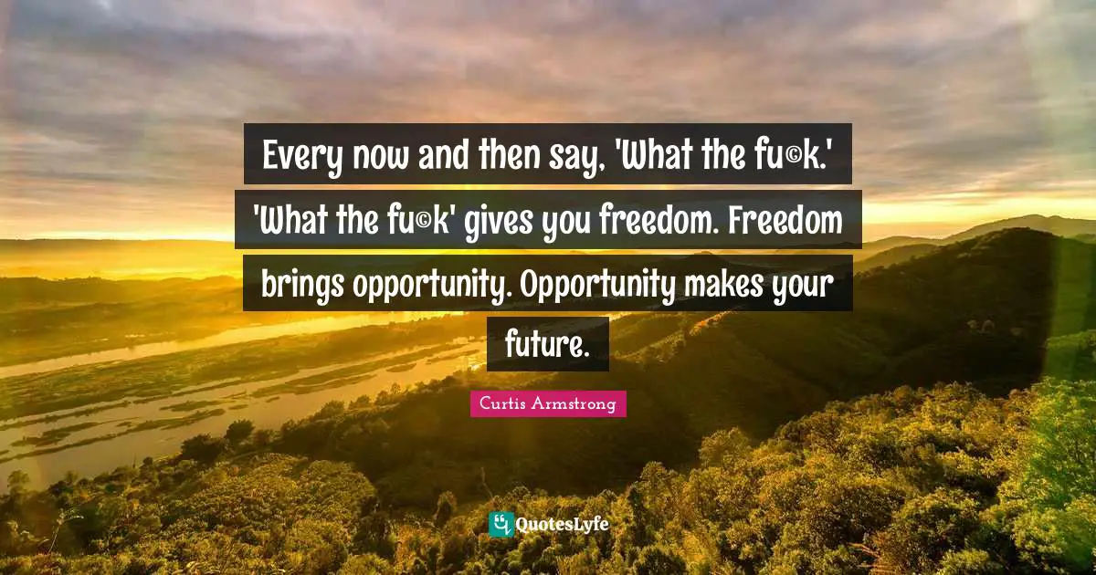Every now and then say, 'What the fu©k.' 'What the fu©k' gives you freedom. Freedom brings opportunity. Opportunity makes your future.