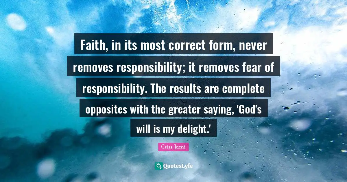 Faith, in its most correct form, never removes responsibility; it removes fear of responsibility. The results are complete opposites with the greater saying, 'God's will is my delight.'