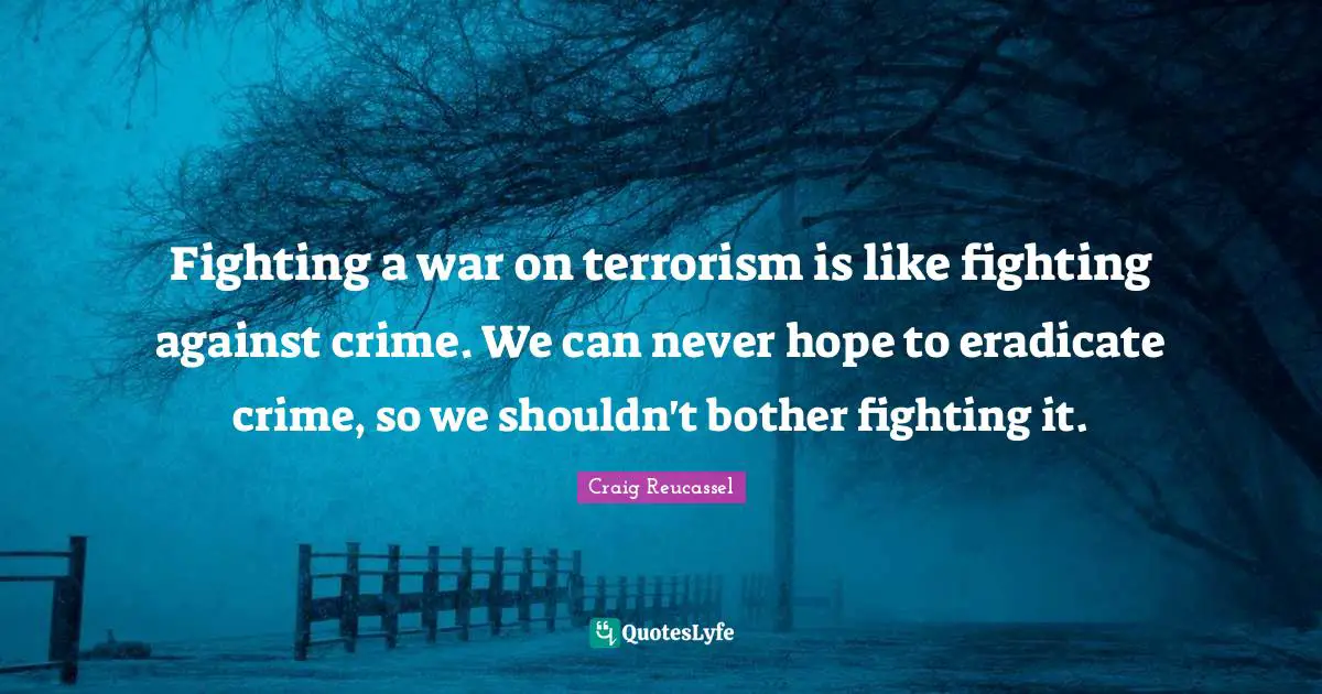 Fighting a war on terrorism is like fighting against crime. We can never hope to eradicate crime, so we shouldn't bother fighting it.