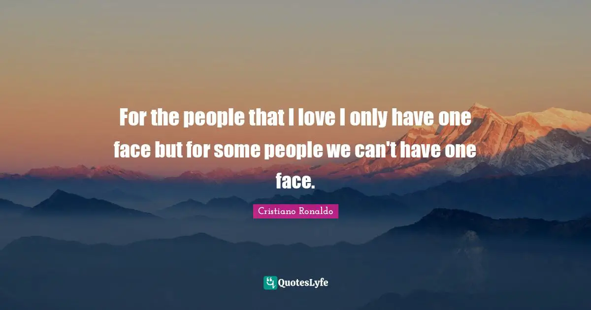 For the people that I love I only have one face but for some people we can't have one face.