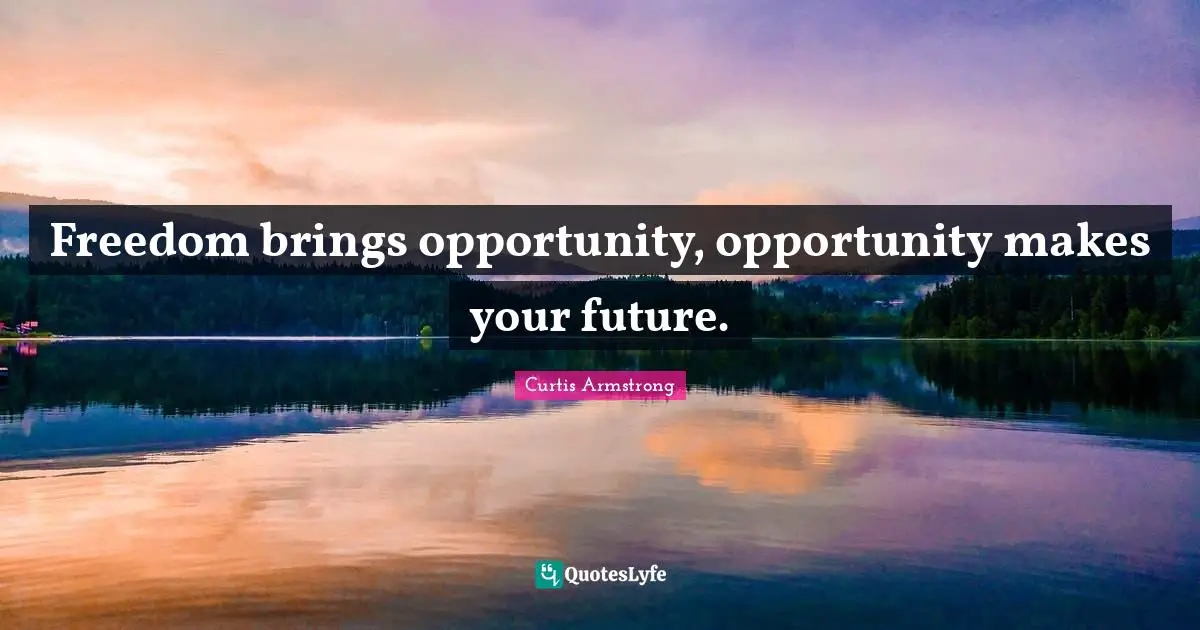 Freedom brings opportunity, opportunity makes your future.