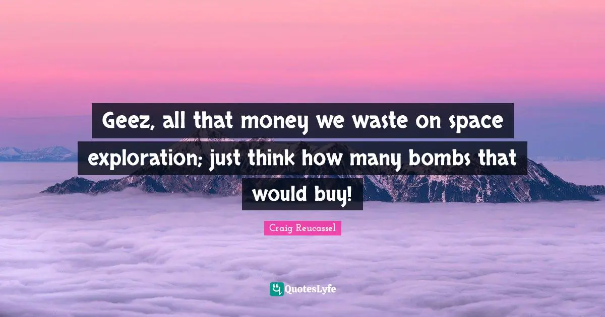 Geez, all that money we waste on space exploration; just think how many bombs that would buy!