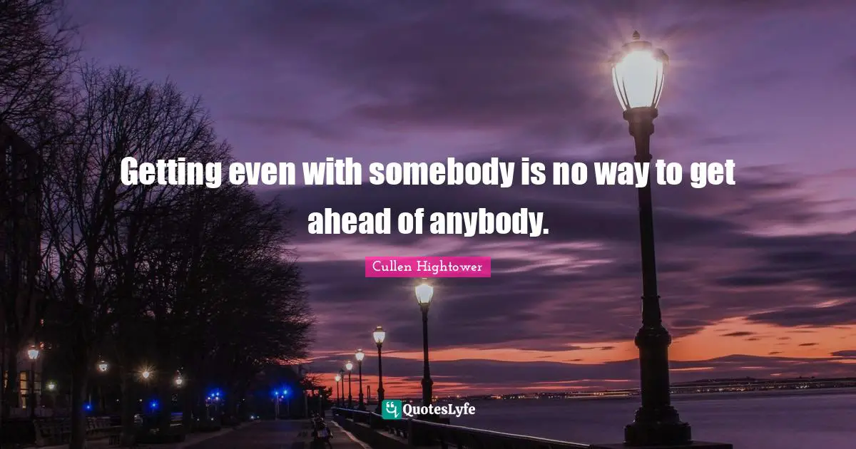 Getting even with somebody is no way to get ahead of anybody.