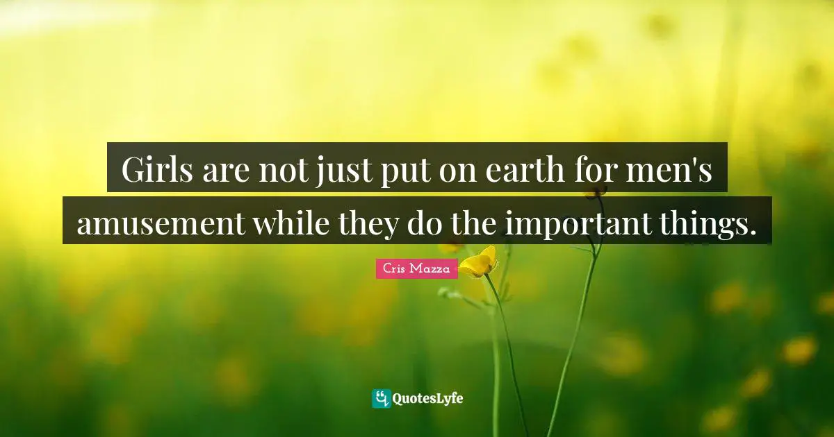 Girls are not just put on earth for men's amusement while they do the important things.