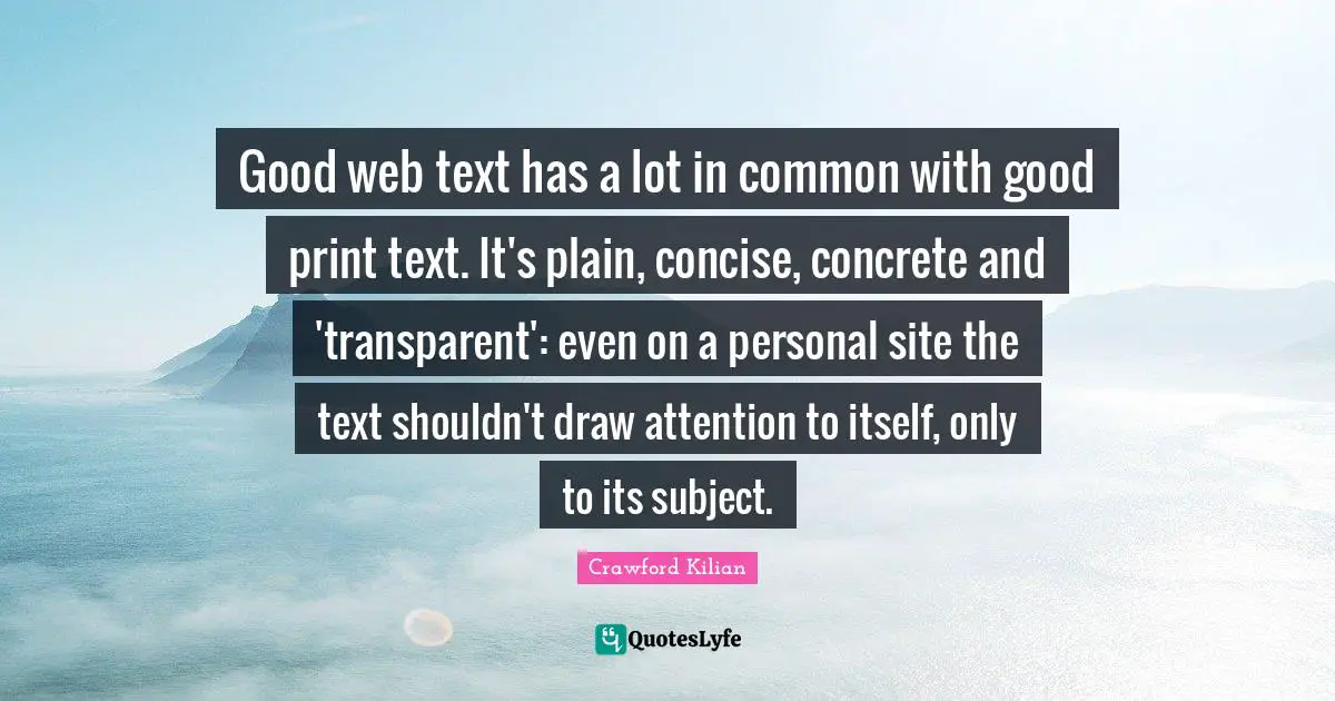 Be Transparent Quotes: "Good web text has a lot in common with good print text. It's plain, concise, concrete and 'transparent': even on a personal site the text shouldn't draw attention to itself, only to its subject."