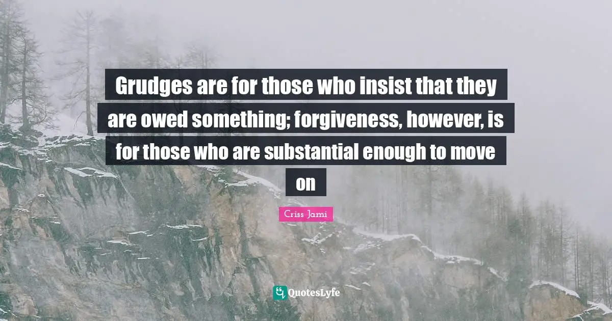 Grudges are for those who insist that they are owed something; forgiveness, however, is for those who are substantial enough to move on