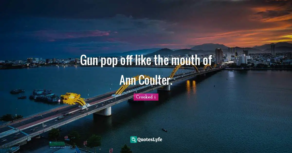 Gun pop off like the mouth of Ann Coulter.
