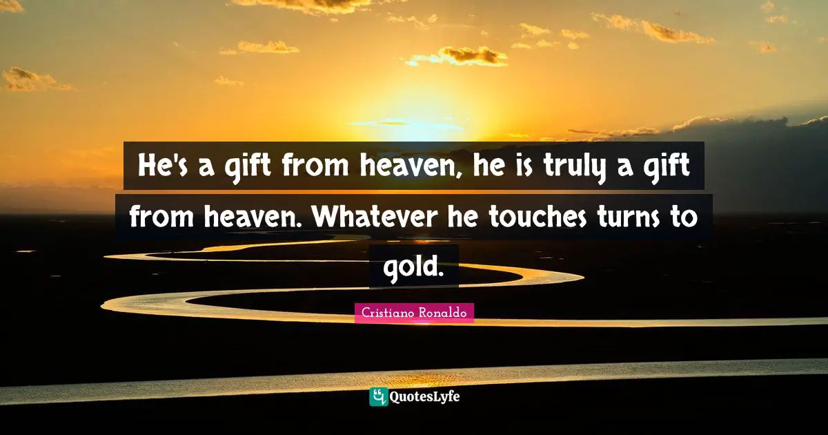 He's a gift from heaven, he is truly a gift from heaven. Whatever he touches turns to gold.
