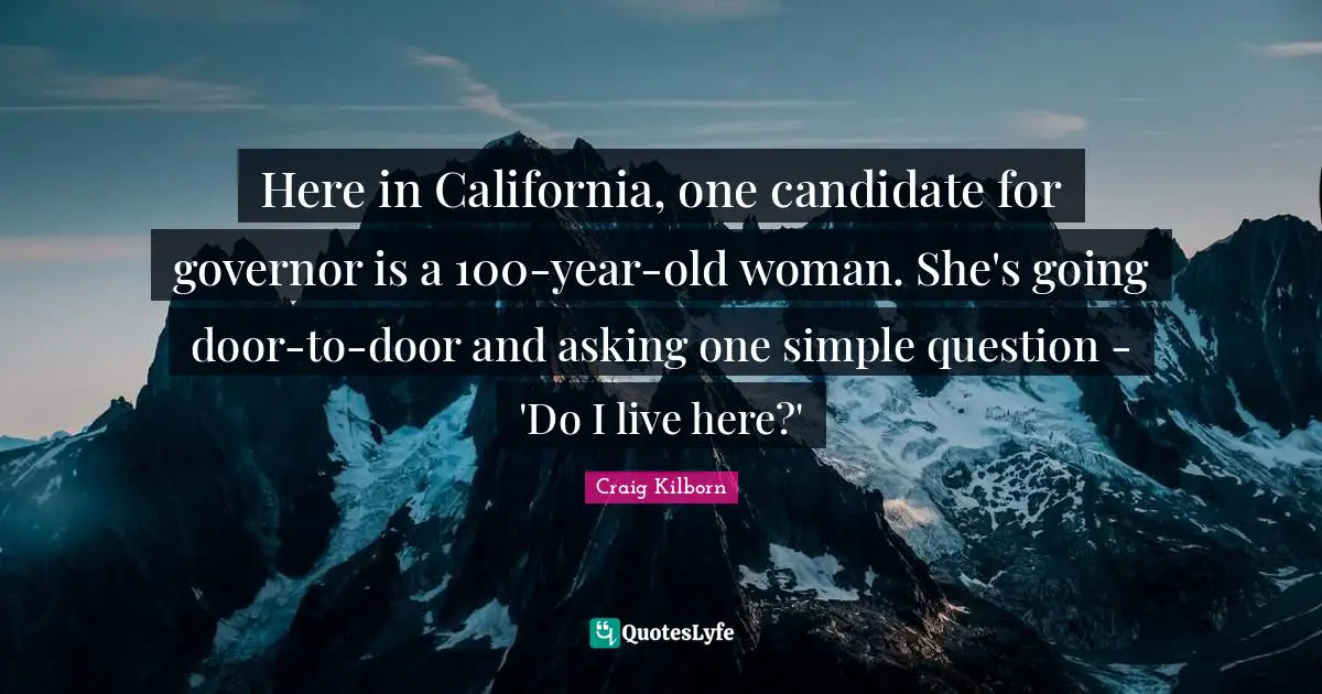 Here in California, one candidate for governor is a 100-year-old woman. She's going door-to-door and asking one simple question - 'Do I live here?'