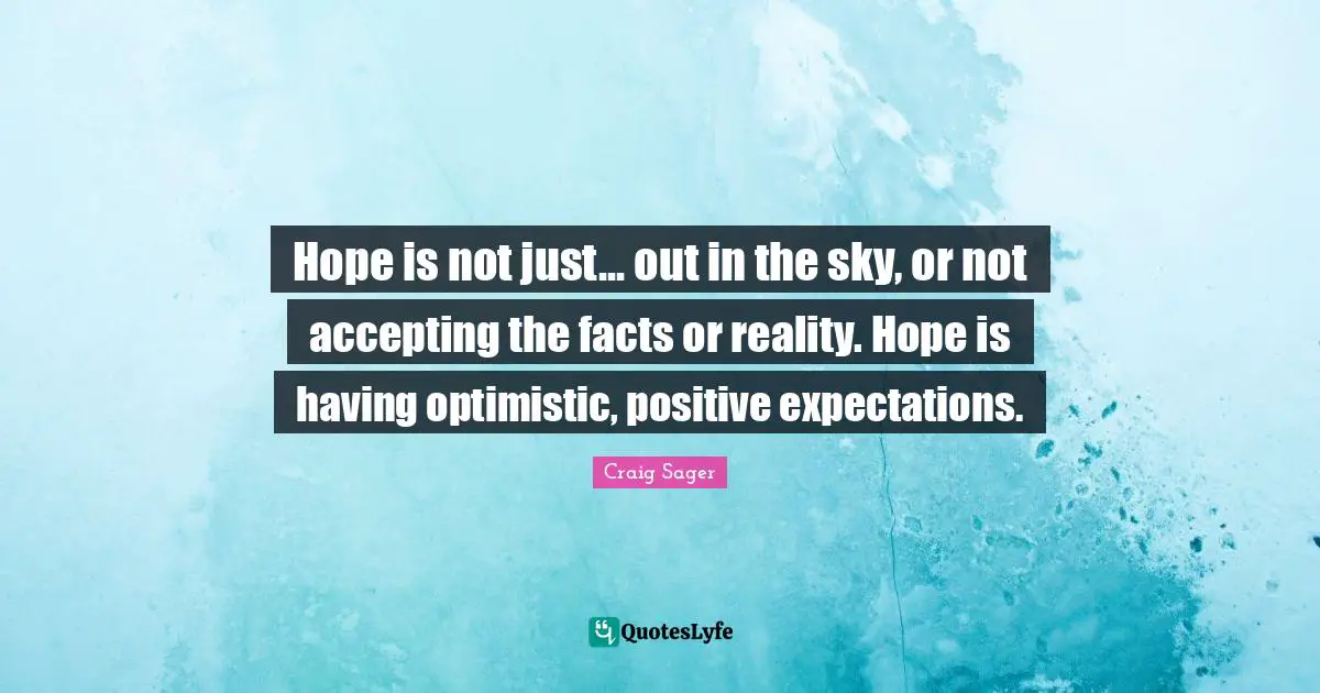 Hope is not just... out in the sky, or not accepting the facts or reality. Hope is having optimistic, positive expectations.
