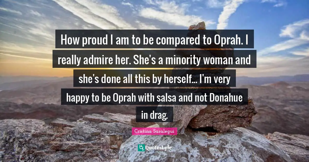 How proud I am to be compared to Oprah. I really admire her. She's a minority woman and she's done all this by herself... I'm very happy to be Oprah with salsa and not Donahue in drag.