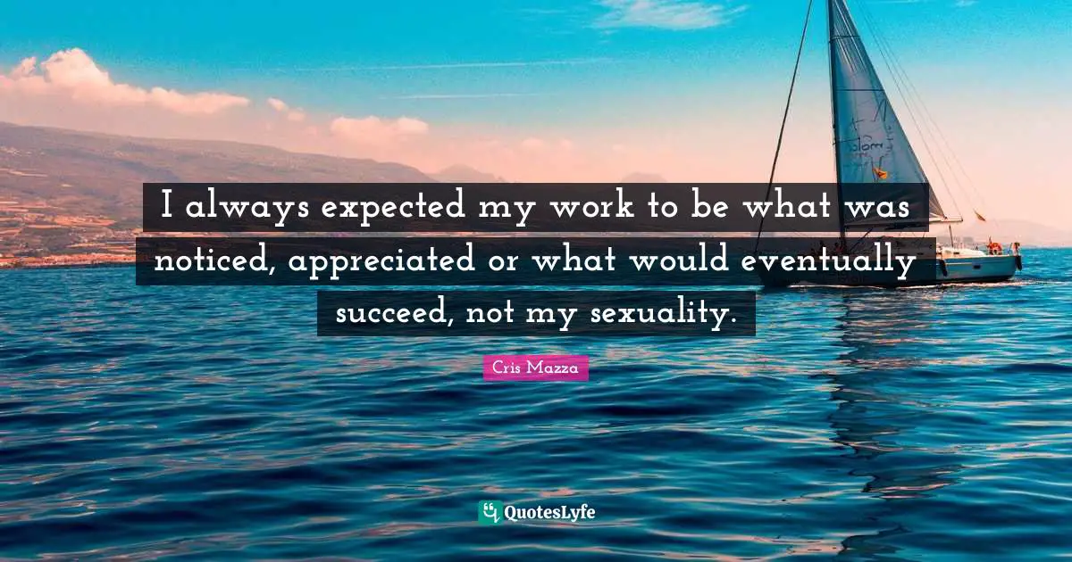 I always expected my work to be what was noticed, appreciated or what would eventually succeed, not my sexuality.