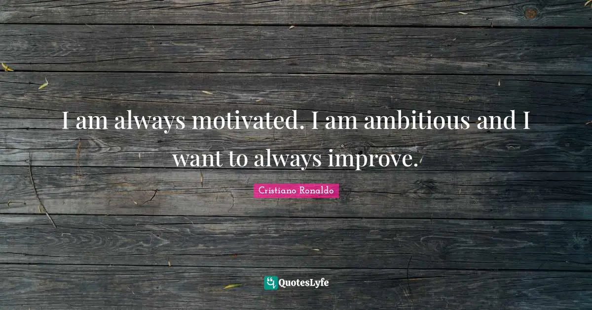 I am always motivated. I am ambitious and I want to always improve.