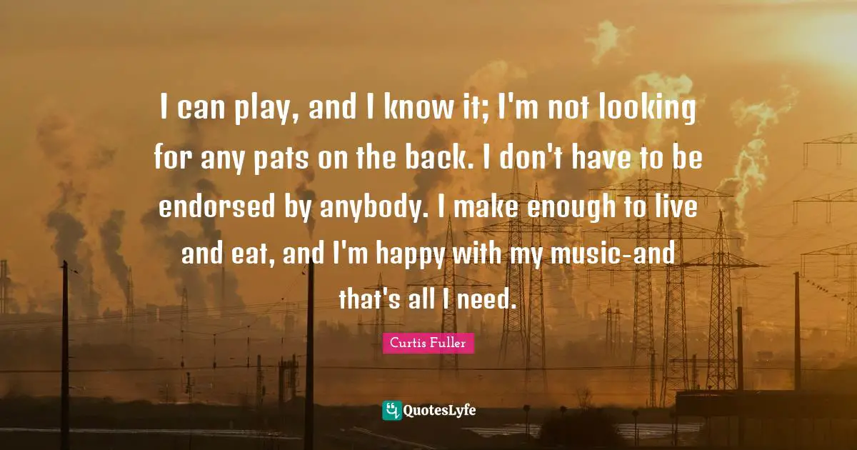 I can play, and I know it; I'm not looking for any pats on the back. I don't have to be endorsed by anybody. I make enough to live and eat, and I'm happy with my music-and that's all I need.
