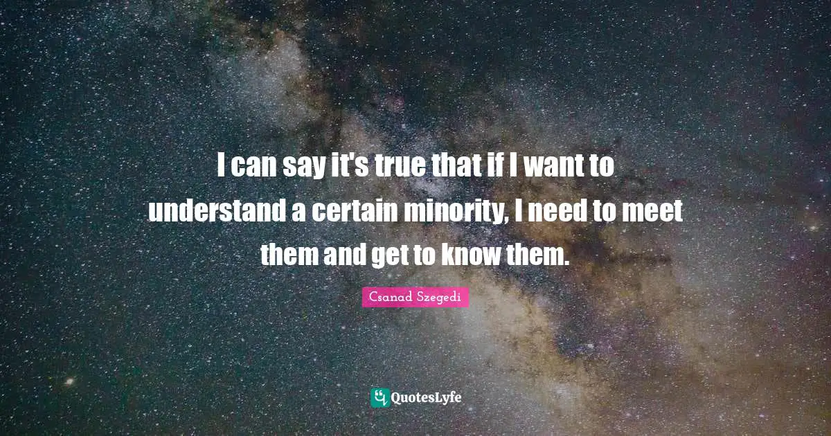 I can say it's true that if I want to understand a certain minority, I need to meet them and get to know them.