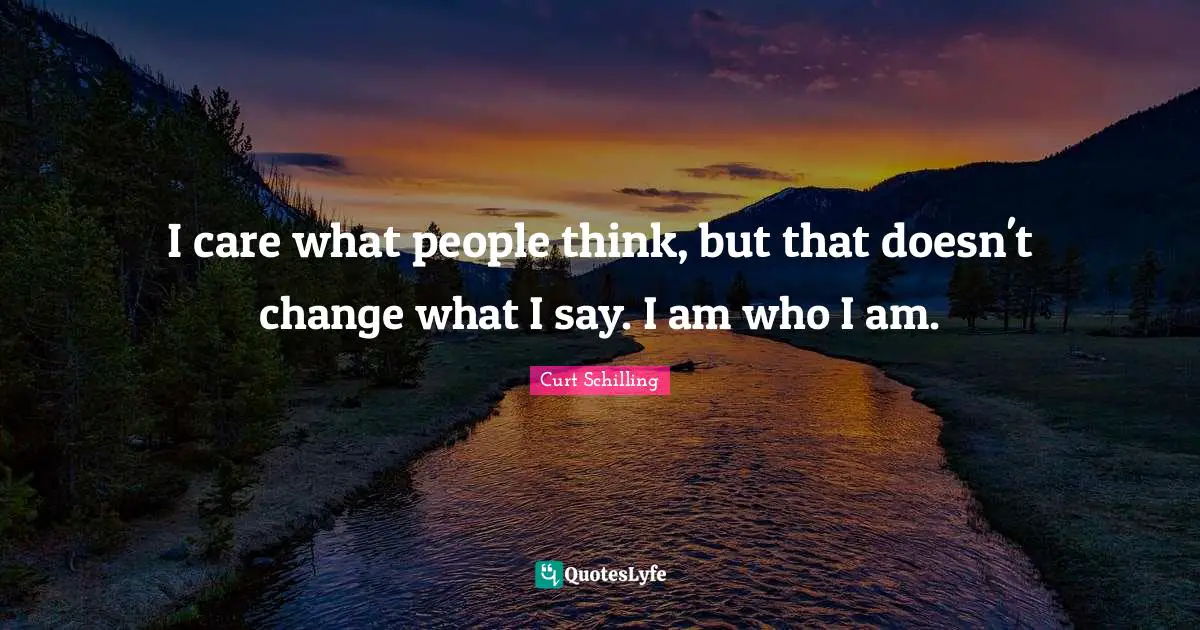 I care what people think, but that doesn't change what I say. I am who I am.