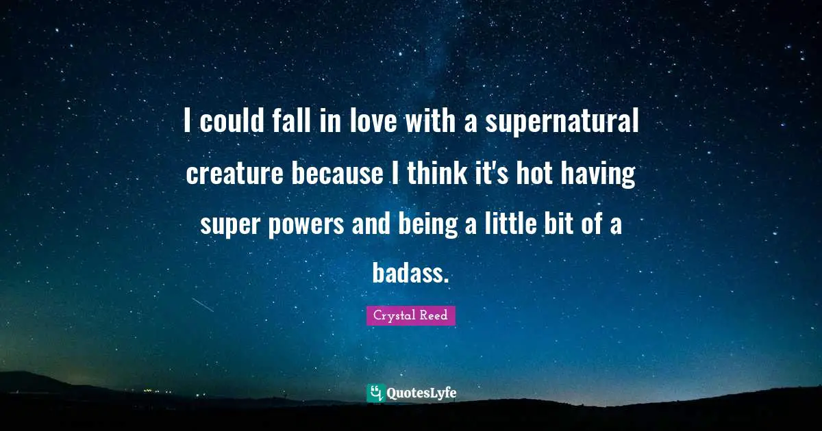 I could fall in love with a supernatural creature because I think it's hot having super powers and being a little bit of a badass.