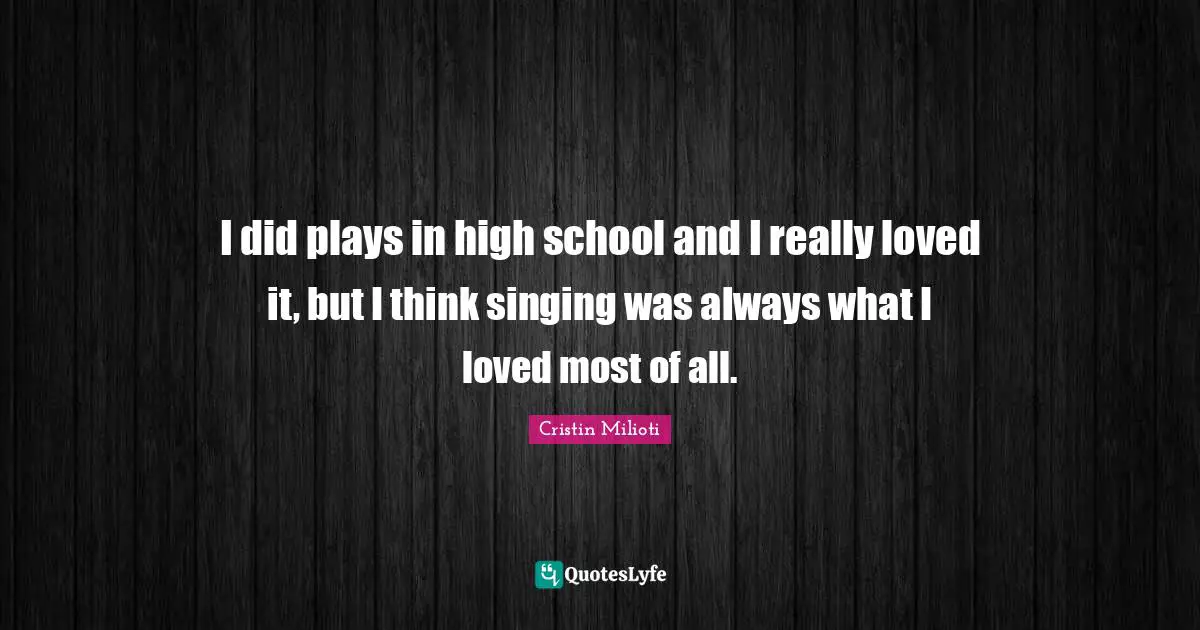 I did plays in high school and I really loved it, but I think singing was always what I loved most of all.