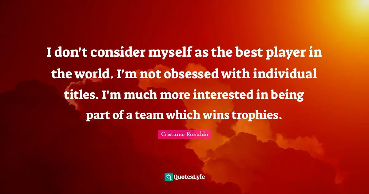 Trophies Quotes: "I don't consider myself as the best player in the world. I'm not obsessed with individual titles. I'm much more interested in being part of a team which wins trophies."