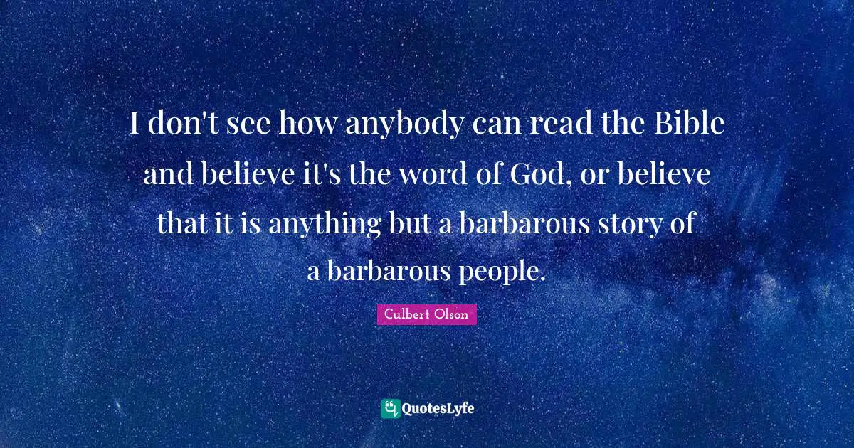 I don't see how anybody can read the Bible and believe it's the word of God, or believe that it is anything but a barbarous story of a barbarous people.
