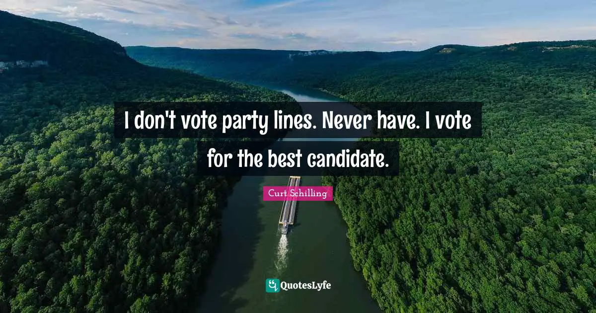 I don't vote party lines. Never have. I vote for the best candidate.