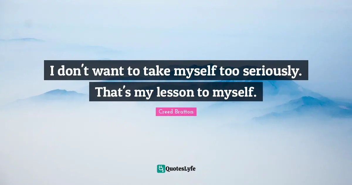I don't want to take myself too seriously. That's my lesson to myself.