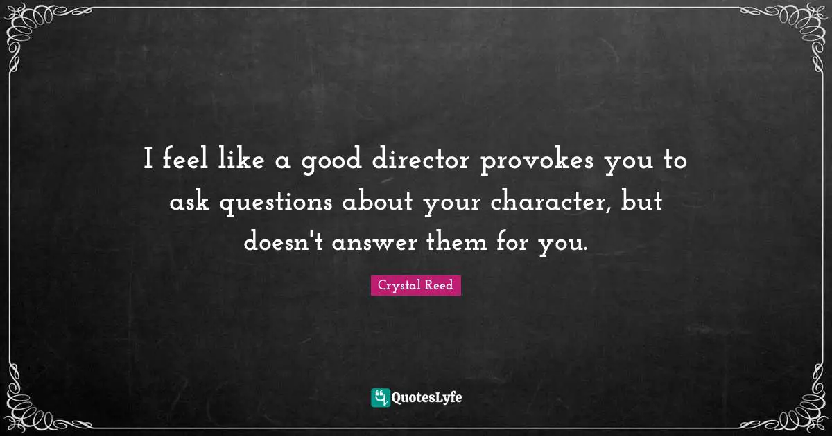 Crystal Reed Quotes: "I feel like a good director provokes you to ask questions about your character, but doesn't answer them for you."