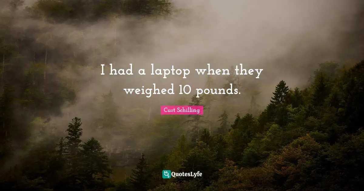 I had a laptop when they weighed 10 pounds.