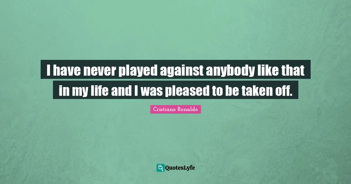 I have never played against anybody like that in my life and I was pleased to be taken off.