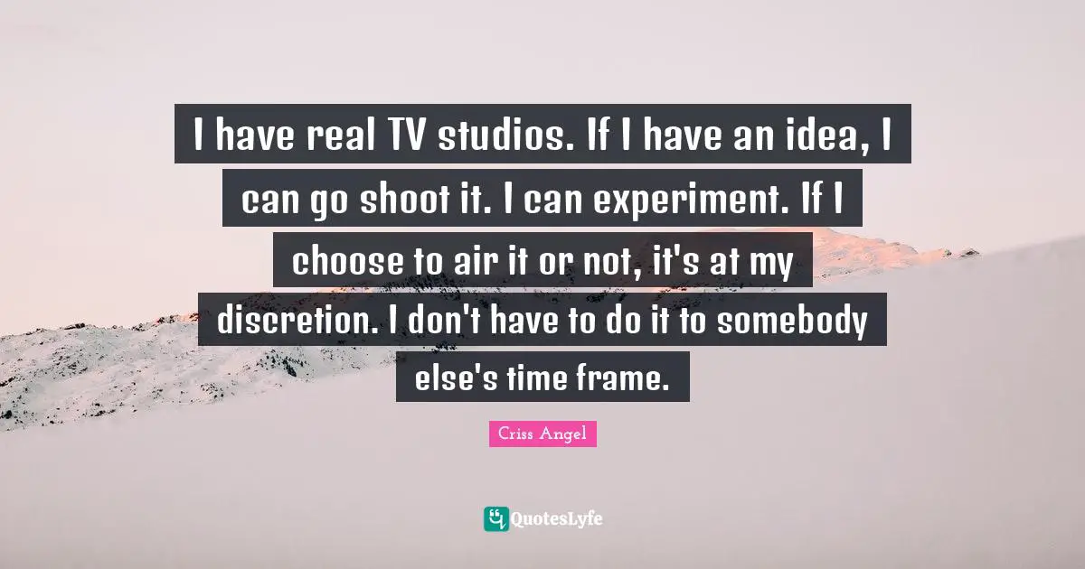 I have real TV studios. If I have an idea, I can go shoot it. I can experiment. If I choose to air it or not, it's at my discretion. I don't have to do it to somebody else's time frame.