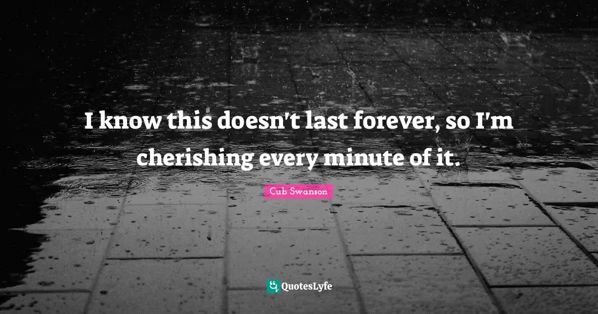 I know this doesn't last forever, so I'm cherishing every minute of it.