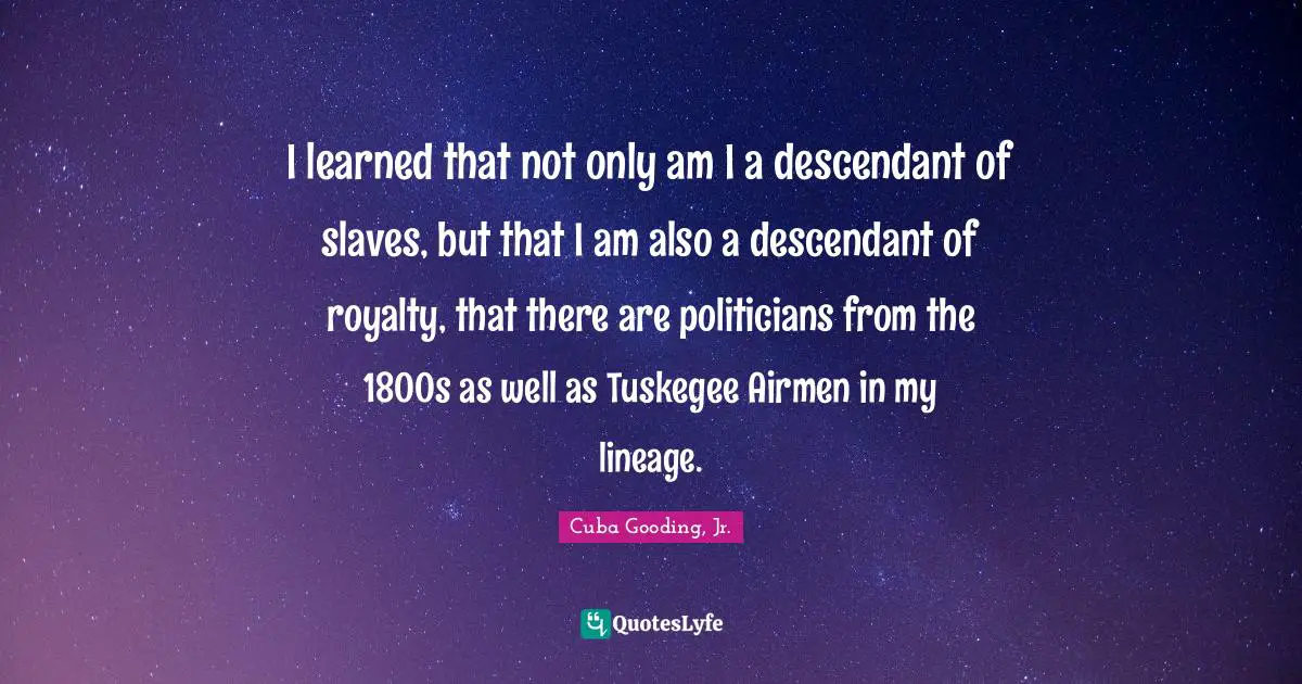 I learned that not only am I a descendant of slaves, but that I am also a descendant of royalty, that there are politicians from the 1800s as well as Tuskegee Airmen in my lineage.